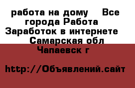 работа на дому  - Все города Работа » Заработок в интернете   . Самарская обл.,Чапаевск г.